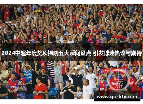 2024中超年度奖项揭晓五大瞬间盘点 引发球迷热议与期待