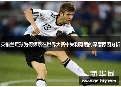 英格兰足球为何频繁在世界大赛中失利背后的深层原因分析