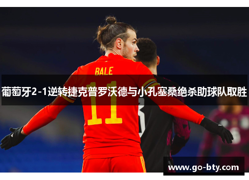 葡萄牙2-1逆转捷克普罗沃德与小孔塞桑绝杀助球队取胜 葡萄牙2-1逆转捷克普罗沃德与小孔塞桑绝杀助球队取胜