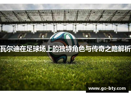 瓦尔迪在足球场上的独特角色与传奇之路解析